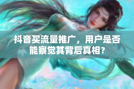 抖音买流量推广,用户是否能察觉其背后真相? 抖音买流量推广,用户是否能察觉其背后真相?