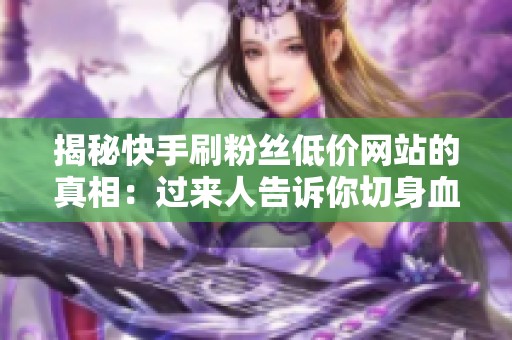 揭秘快手刷粉丝低价网站的真相:过来人告诉你切身血教训 揭秘快手刷粉丝低价网站的真相:过来人告诉你切身血教训