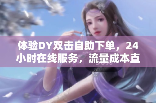 体验DY双击自助下单,24小时在线服务,流量成本直降50% 体验DY双击自助下单,24小时在线服务,流量成本直降50%