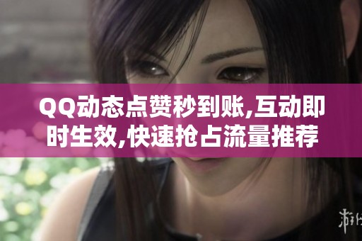 QQ动态点赞秒到账,互动即时生效,快速抢占流量推荐窗口