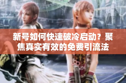 新号如何快速破冷启动？聚焦真实有效的免费引流法