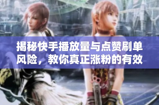 揭秘快手播放量与点赞刷单风险，教你真正涨粉的有效秘诀