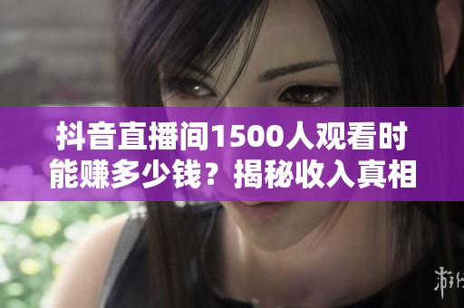抖音直播间1500人观看时能赚多少钱？揭秘收入真相！
