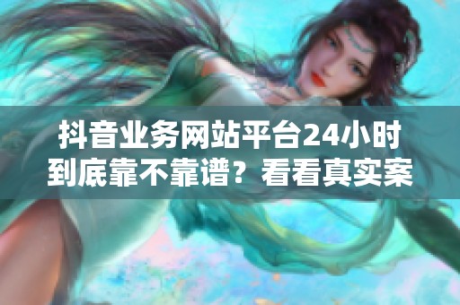 抖音业务网站平台24小时到底靠不靠谱？看看真实案例