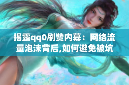 揭露qq0刷赞内幕：网络流量泡沫背后,如何避免被坑？
