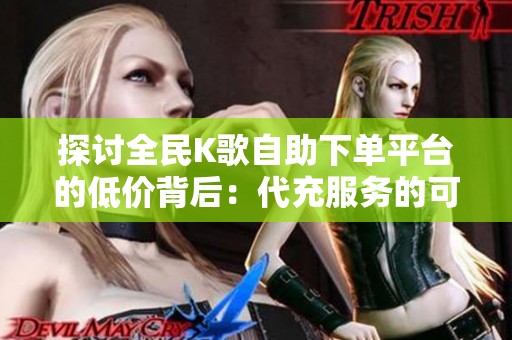 探讨全民K歌自助下单平台的低价背后:代充服务的可靠性分析 探讨全民K歌自助下单平台的低价背后:代充服务的可靠性分析