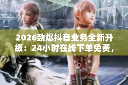 2026劲爆抖音业务全新升级:24小时在线下单免费,解锁个人成长密钥,打造独特品牌之路 2026劲爆抖音业务全新升级:24小时在线下单免费,解锁个人成长密钥,打造独特品牌之路