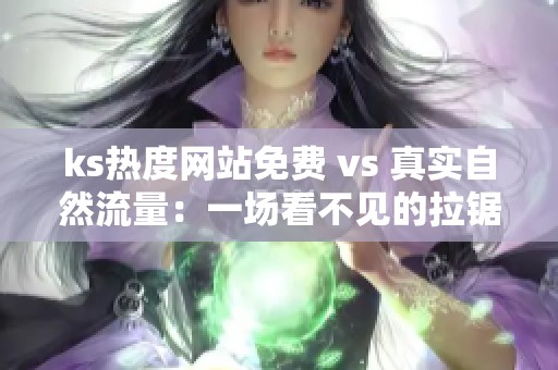ks热度网站免费 vs 真实自然流量：一场看不见的拉锯战