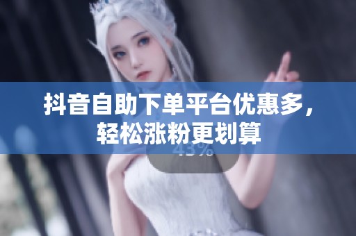 抖音自助下单平台优惠多，轻松涨粉更划算