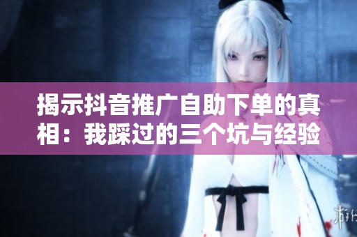 揭示抖音推广自助下单的真相:我踩过的三个坑与经验分享 揭示抖音推广自助下单的真相:我踩过的三个坑与经验分享