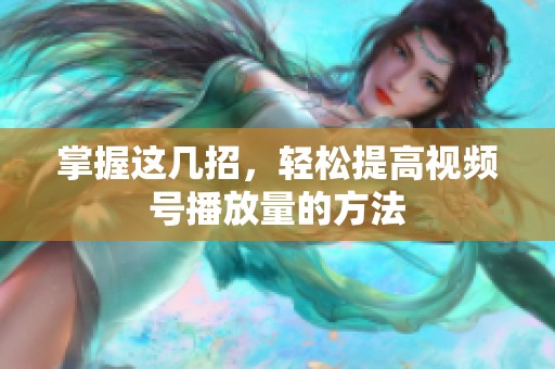 掌握这几招,轻松提高视频号播放量的方法 掌握这几招,轻松提高视频号播放量的方法