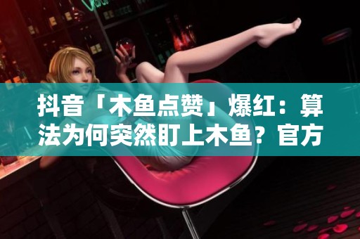 抖音「木鱼点赞」爆红:算法为何突然盯上木鱼?官方设置入口全追踪 抖音「木鱼点赞」爆红:算法为何突然盯上木鱼?官方设置入口全追踪