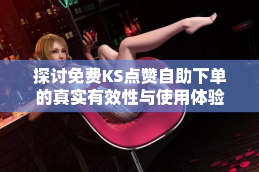 探讨免费KS点赞自助下单的真实有效性与使用体验 探讨免费KS点赞自助下单的真实有效性与使用体验