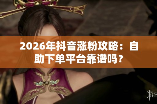 2026年抖音涨粉攻略:自助下单平台靠谱吗? 2026年抖音涨粉攻略:自助下单平台靠谱吗?
