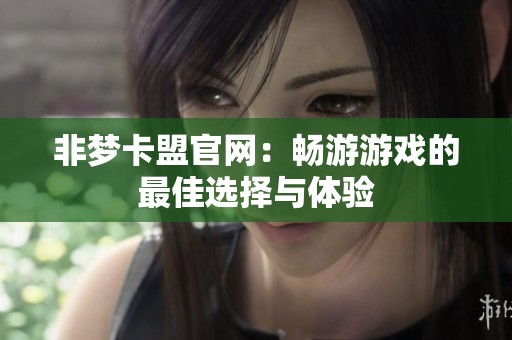 非梦卡盟官网:畅游游戏的最佳选择与体验 非梦卡盟官网:畅游游戏的最佳选择与体验