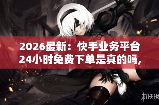 2026最新:快手业务平台24小时免费下单是真的吗,电商平台优惠活动 2026最新:快手业务平台24小时免费下单是真的吗,电商平台优惠活动
