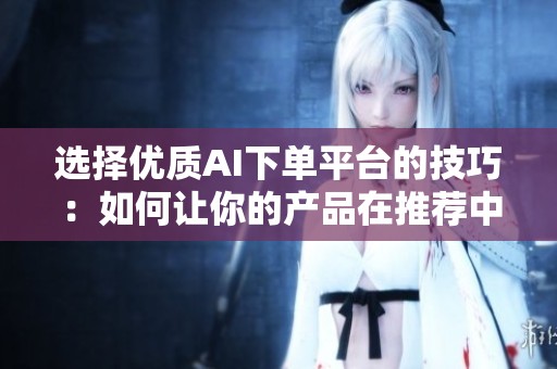 选择优质AI下单平台的技巧:如何让你的产品在推荐中脱颖而出 选择优质AI下单平台的技巧:如何让你的产品在推荐中脱颖而出