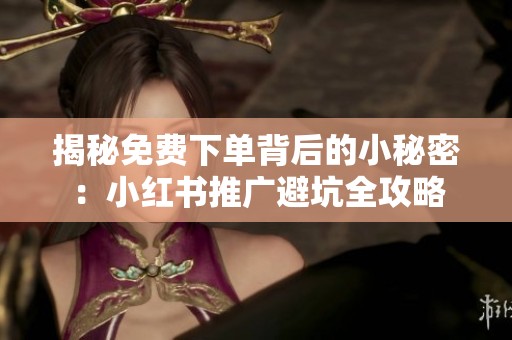 揭秘免费下单背后的小秘密：小红书推广避坑全攻略