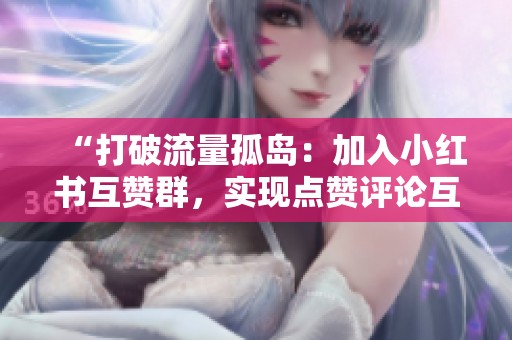 “打破流量孤岛：加入小红书互赞群，实现点赞评论互助！”