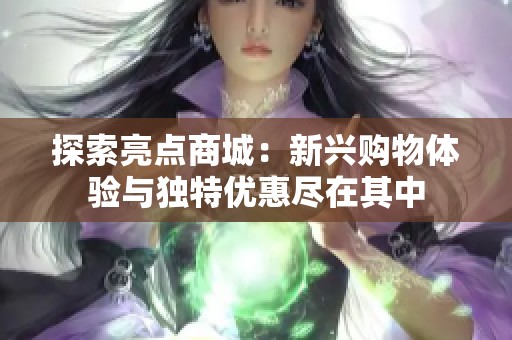 探索亮点商城:新兴购物体验与独特优惠尽在其中 探索亮点商城:新兴购物体验与独特优惠尽在其中