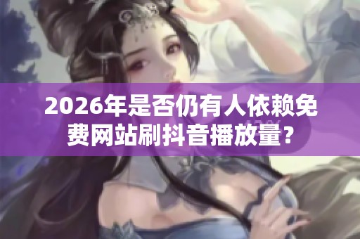 2026年是否仍有人依赖免费网站刷抖音播放量? 2026年是否仍有人依赖免费网站刷抖音播放量?