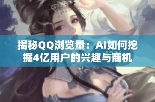 揭秘QQ浏览量:AI如何挖掘4亿用户的兴趣与商机 揭秘QQ浏览量:AI如何挖掘4亿用户的兴趣与商机