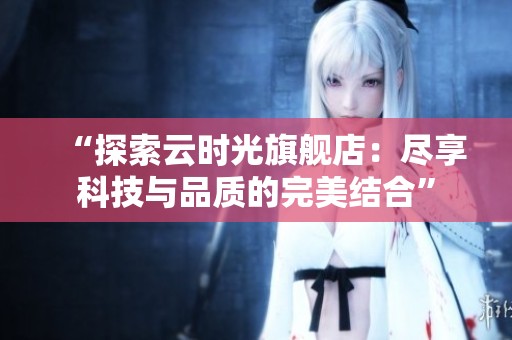 “探索云时光旗舰店：尽享科技与品质的完美结合”