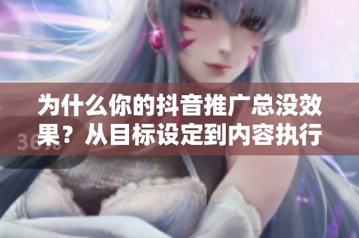 为什么你的抖音推广总没效果?从目标设定到内容执行的完整拆解 为什么你的抖音推广总没效果?从目标设定到内容执行的完整拆解