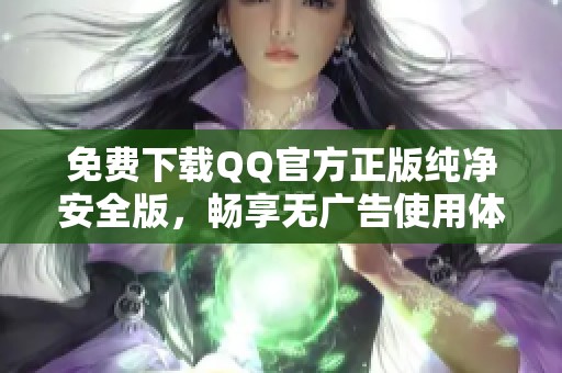免费下载QQ官方正版纯净安全版，畅享无广告使用体验