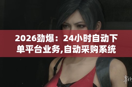 2026劲爆:24小时自动下单平台业务,自动采购系统革新企业供应链 2026劲爆:24小时自动下单平台业务,自动采购系统革新企业供应链