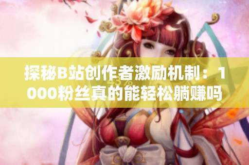 探秘B站创作者激励机制：1000粉丝真的能轻松躺赚吗？