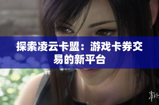 探索凌云卡盟:游戏卡券交易的新平台 探索凌云卡盟:游戏卡券交易的新平台