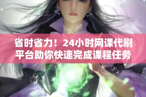 省时省力！24小时网课代刷平台助你快速完成课程任务