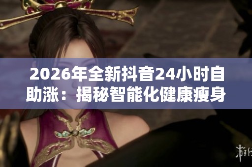 2026年全新抖音24小时自助涨:揭秘智能化健康瘦身之路的守护秘诀 2026年全新抖音24小时自助涨:揭秘智能化健康瘦身之路的守护秘诀