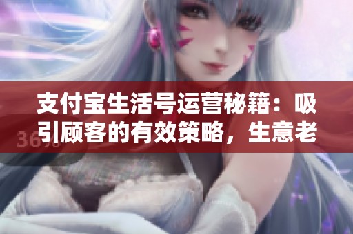 支付宝生活号运营秘籍:吸引顾客的有效策略,生意老板必看! 支付宝生活号运营秘籍:吸引顾客的有效策略,生意老板必看!