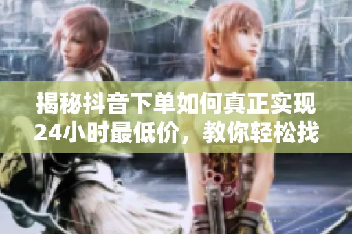 揭秘抖音下单如何真正实现24小时最低价，教你轻松找到优惠