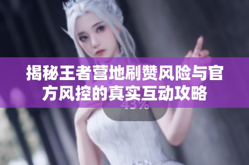 揭秘王者营地刷赞风险与官方风控的真实互动攻略