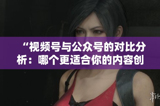 “视频号与公众号的对比分析:哪个更适合你的内容创作?” “视频号与公众号的对比分析:哪个更适合你的内容创作?”