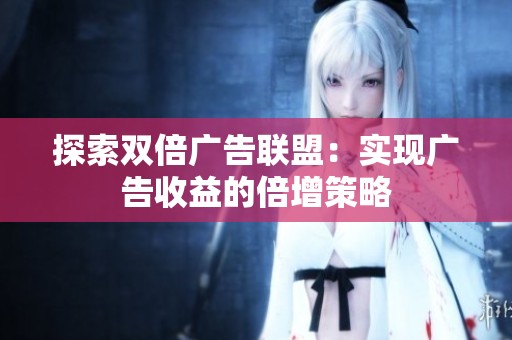 探索双倍广告联盟:实现广告收益的倍增策略 探索双倍广告联盟:实现广告收益的倍增策略