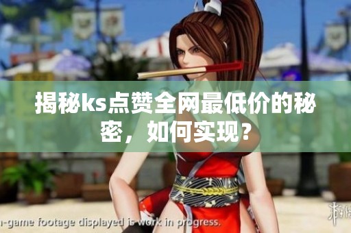 揭秘ks点赞全网最低价的秘密,如何实现? 揭秘ks点赞全网最低价的秘密,如何实现?