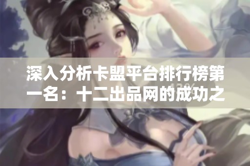 深入分析卡盟平台排行榜第一名：十二出品网的成功之道
