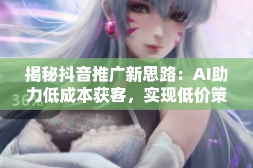 揭秘抖音推广新思路:AI助力低成本获客,实现低价策略 揭秘抖音推广新思路:AI助力低成本获客,实现低价策略