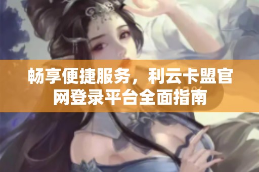 畅享便捷服务，利云卡盟官网登录平台全面指南