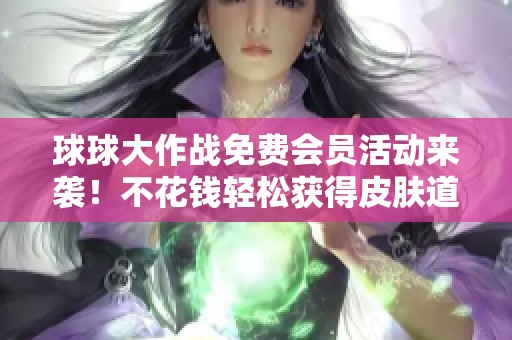 球球大作战免费会员活动来袭!不花钱轻松获得皮肤道具,速来领取! 球球大作战免费会员活动来袭!不花钱轻松获得皮肤道具,速来领取!