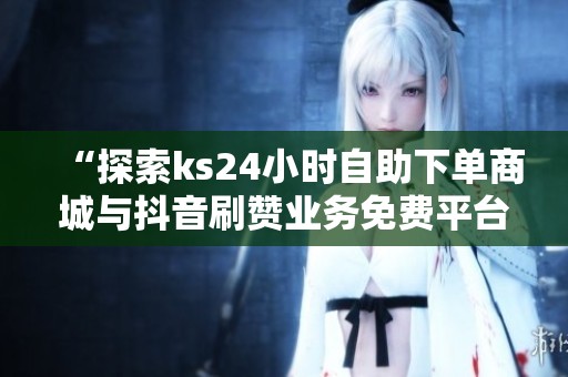 “探索ks24小时自助下单商城与抖音刷赞业务免费平台的无限可能”