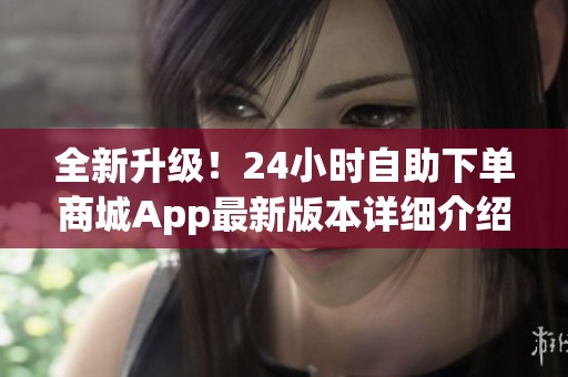 全新升级！24小时自助下单商城App最新版本详细介绍