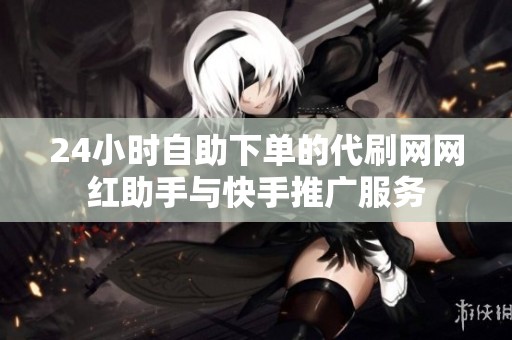 24小时自助下单的代刷网网红助手与快手推广服务