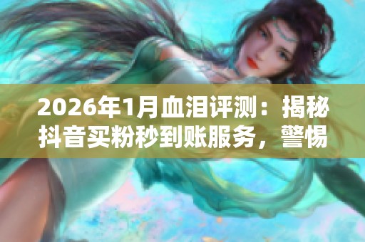 2026年1月血泪评测：揭秘抖音买粉秒到账服务，警惕这几个绝对不能碰的品牌