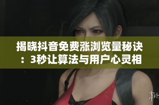 揭晓抖音免费涨浏览量秘诀：3秒让算法与用户心灵相通