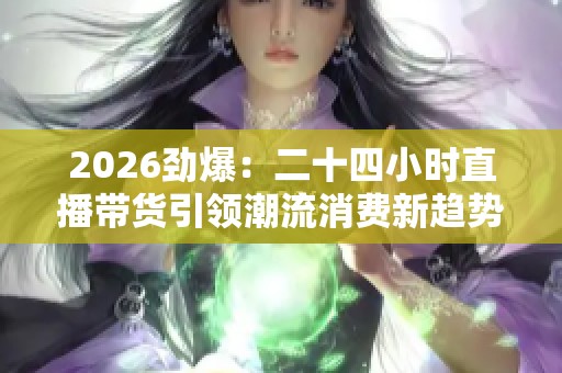2026劲爆：二十四小时直播带货引领潮流消费新趋势